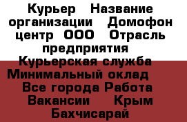 Курьер › Название организации ­ Домофон центр, ООО › Отрасль предприятия ­ Курьерская служба › Минимальный оклад ­ 1 - Все города Работа » Вакансии   . Крым,Бахчисарай